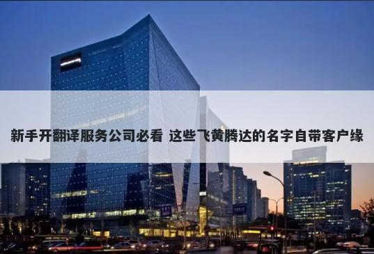 新手开翻译服务公司必看 这些飞黄腾达的名字自带客户缘
