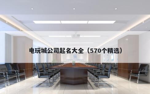 电玩城公司起名大全（570个精选）