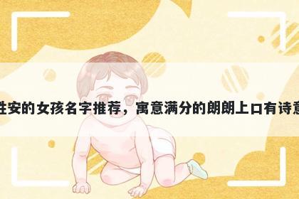 姓安的女孩名字推荐，寓意满分的朗朗上口有诗意