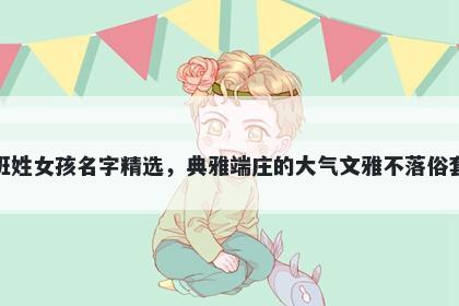 班姓女孩名字精选，典雅端庄的大气文雅不落俗套