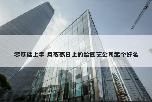 零基础上手 用蒸蒸日上的给园艺公司起个好名