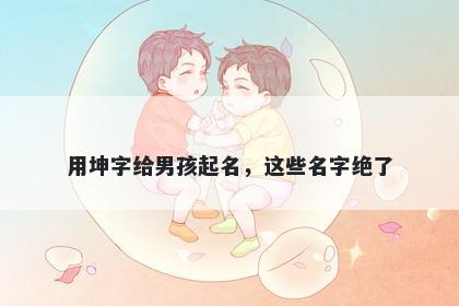 用坤字给男孩起名，这些名字绝了