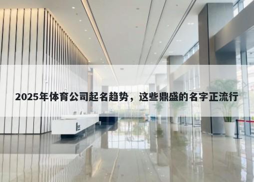 2025年体育公司起名趋势，这些鼎盛的名字正流行