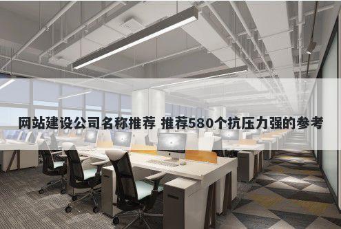 网站建设公司名称推荐 推荐580个抗压力强的参考