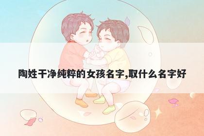 陶姓干净纯粹的女孩名字,取什么名字好