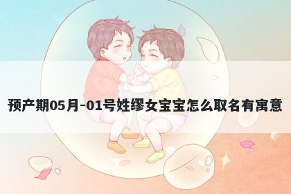 预产期05月-01号姓缪女宝宝怎么取名有寓意