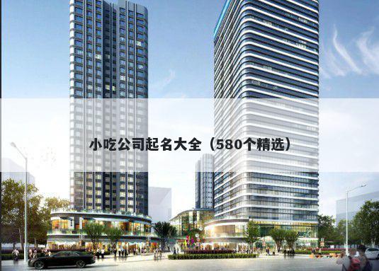小吃公司起名大全（580个精选）