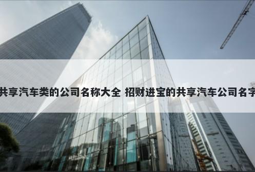 共享汽车类的公司名称大全 招财进宝的共享汽车公司名字