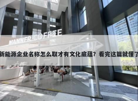 新能源企业名称怎么取才有文化底蕴？看完这篇就懂了