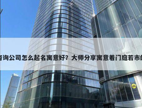 新开咨询公司怎么起名寓意好？大师分享寓意着门庭若市的名字