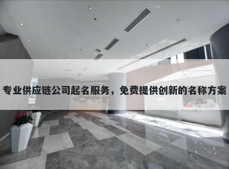 专业供应链公司起名服务，免费提供创新的名称方案
