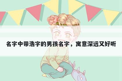 名字中带浩字的男孩名字，寓意深远又好听