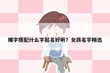 媚字搭配什么字起名好听？女孩名字精选