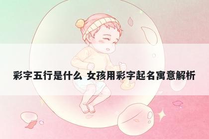 彩字五行是什么 女孩用彩字起名寓意解析