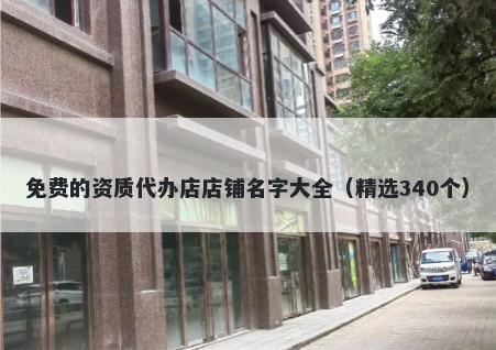 免费的资质代办店店铺名字大全（精选340个）