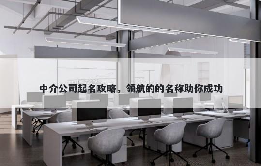 中介公司起名攻略，领航的的名称助你成功