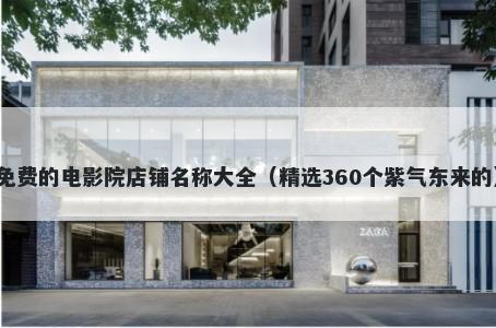 免费的电影院店铺名称大全（精选360个紫气东来的）