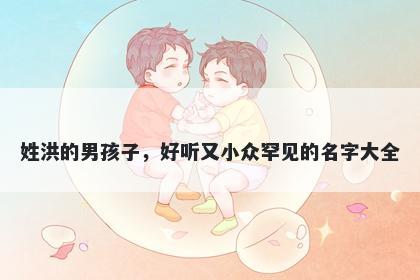 姓洪的男孩子，好听又小众罕见的名字大全