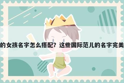 姓陶的女孩名字怎么搭配？这些国际范儿的名字完美契合