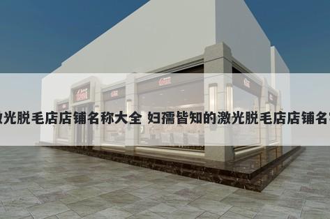 激光脱毛店店铺名称大全 妇孺皆知的激光脱毛店店铺名字
