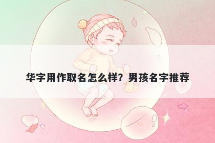 华字用作取名怎么样？男孩名字推荐