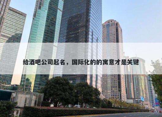 给酒吧公司起名，国际化的的寓意才是关键