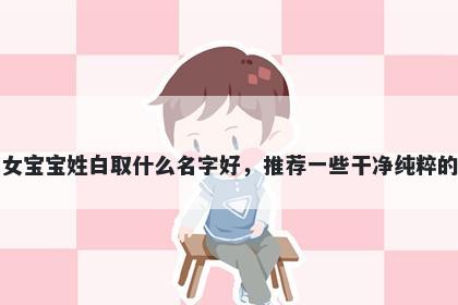 刚出生的女宝宝姓白取什么名字好，推荐一些干净纯粹的女孩名字
