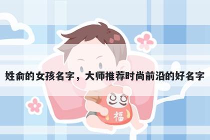 姓俞的女孩名字，大师推荐时尚前沿的好名字