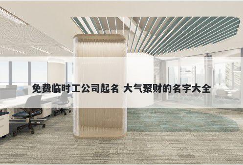 免费临时工公司起名 大气聚财的名字大全