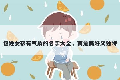 包姓女孩有气质的名字大全，寓意美好又独特
