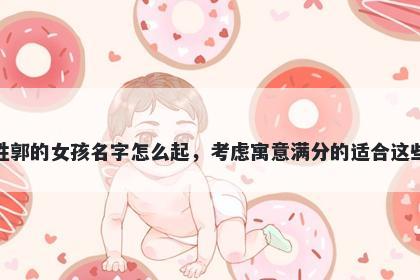 姓郭的女孩名字怎么起，考虑寓意满分的适合这些