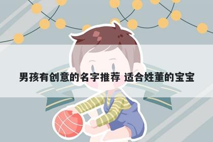 男孩有创意的名字推荐 适合姓董的宝宝