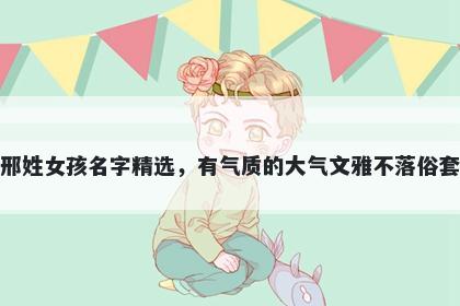 邢姓女孩名字精选，有气质的大气文雅不落俗套