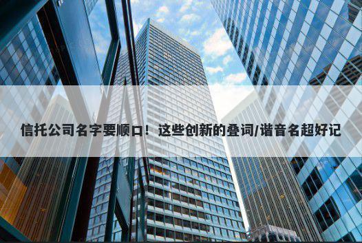 信托公司名字要顺口！这些创新的叠词/谐音名超好记