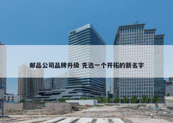 邮品公司品牌升级 先选一个开拓的新名字
