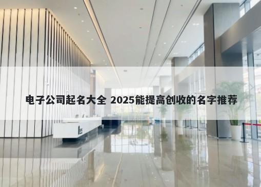 电子公司起名大全 2025能提高创收的名字推荐