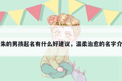 姓朱的男孩起名有什么好建议，温柔治愈的名字介绍