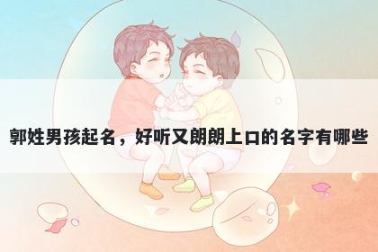 郭姓男孩起名，好听又朗朗上口的名字有哪些