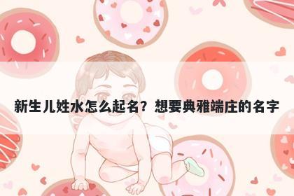 新生儿姓水怎么起名？想要典雅端庄的名字