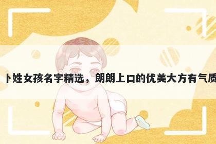卜姓女孩名字精选，朗朗上口的优美大方有气质