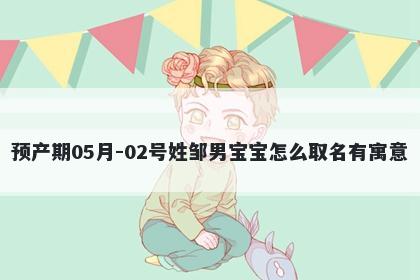 预产期05月-02号姓邹男宝宝怎么取名有寓意