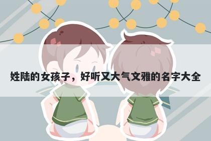 姓陆的女孩子，好听又大气文雅的名字大全