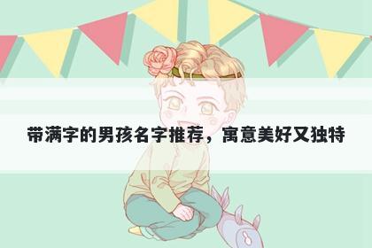 带满字的男孩名字推荐，寓意美好又独特