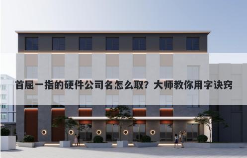 首屈一指的硬件公司名怎么取？大师教你用字诀窍
