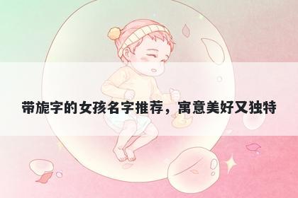 带旎字的女孩名字推荐，寓意美好又独特