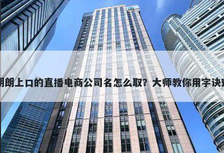 朗朗上口的直播电商公司名怎么取？大师教你用字诀窍