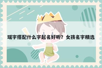 瑶字搭配什么字起名好听？女孩名字精选