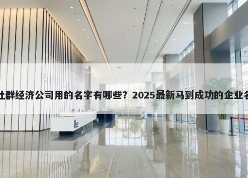 适合社群经济公司用的名字有哪些？2025最新马到成功的企业名解析