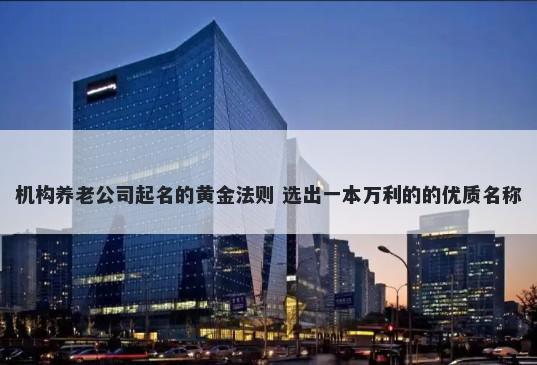 机构养老公司起名的黄金法则 选出一本万利的的优质名称