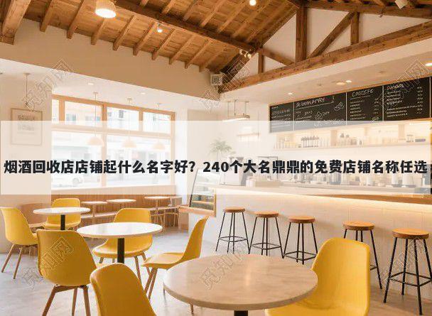 烟酒回收店店铺起什么名字好？240个大名鼎鼎的免费店铺名称任选